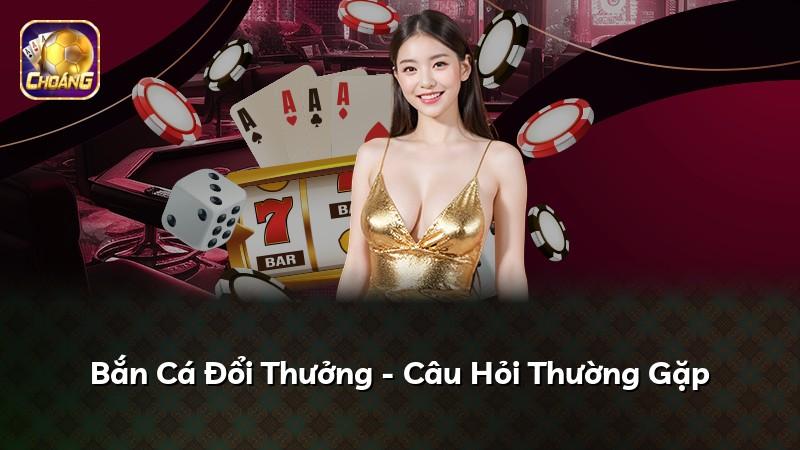 Bắn Cá Đổi Thưởng - Câu Hỏi Thường Gặp