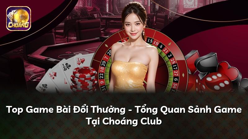 Top Game Bài Đổi Thưởng - Tổng Quan Sảnh Game Tại Choáng Club